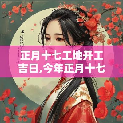 正月十七工地开工吉日,今年正月十七是吉日吗