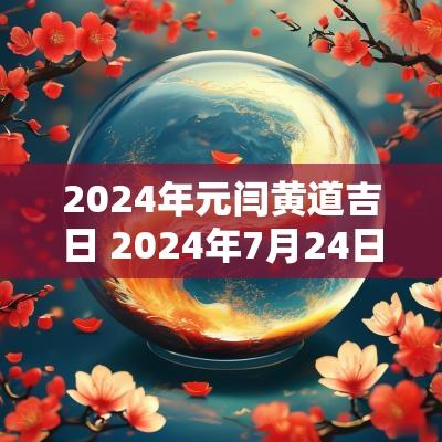 2025年元闫黄道吉日 2025年7月24日是黄道吉日吗