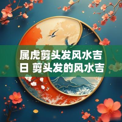属虎剪头发风水吉日 剪头发的风水吉日表