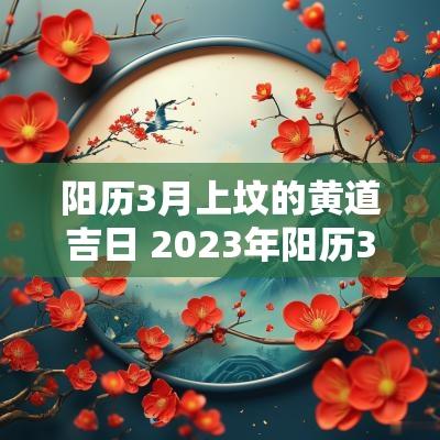 阳历3月上坟的黄道吉日 2025年阳历3月份黄道吉日有哪些