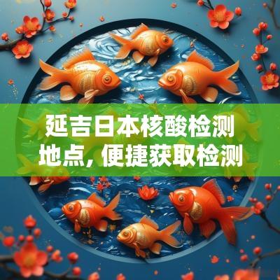 延吉日本核酸检测地点, 便捷获取检测服务与信息