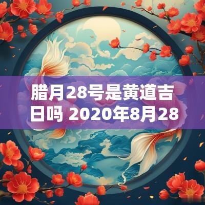 腊月28号是黄道吉日吗 2025年8月28号是黄道吉日吗