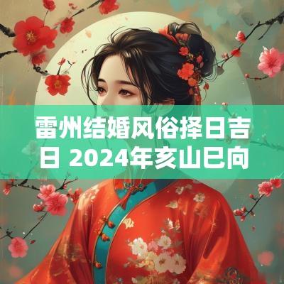 雷州结婚风俗择日吉日 2025年亥山巳向择日最佳吉日