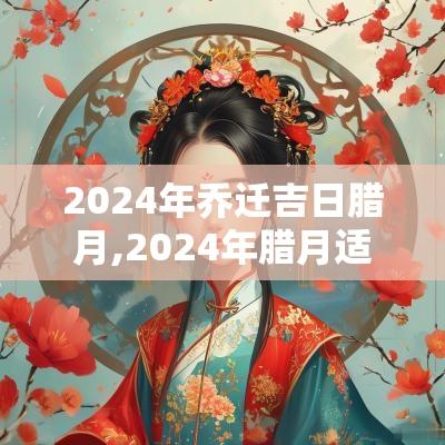 2025年乔迁吉日腊月,2025年腊月适合搬家吗吉日