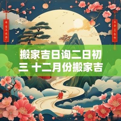 搬家吉日询二日初三 十二月份搬家吉日