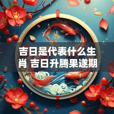 吉日是代表什么生肖 吉日升腾果遂期代表什么生肖