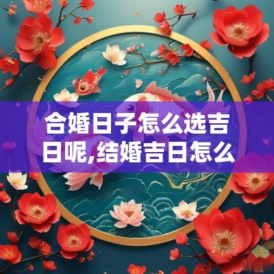 合婚日子怎么选吉日呢,结婚吉日怎么选?从生辰八字中选黄道吉日