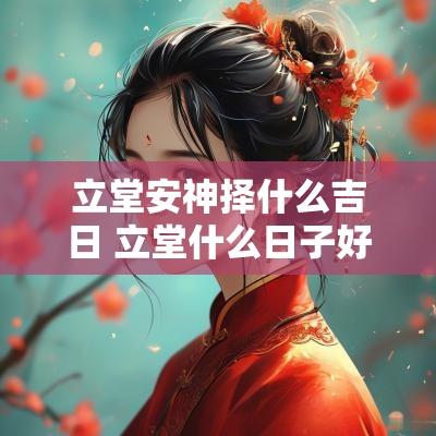立堂安神择什么吉日 立堂什么日子好