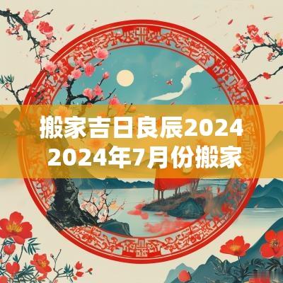 搬家吉日良辰2025 2025年7月份搬家的吉日良辰