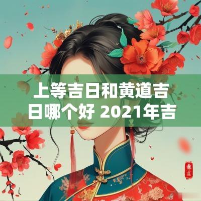 上等吉日和黄道吉日哪个好 2025年吉日一览表 黄道吉日