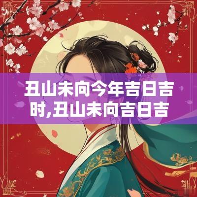 丑山未向今年吉日吉时,丑山未向吉日吉时