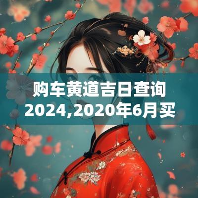 购车黄道吉日查询2025,2025年6月买新车黄道吉日吉时查询