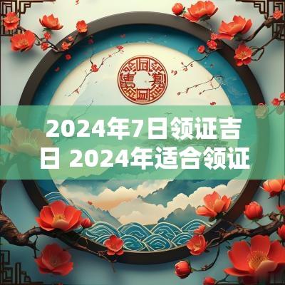 2025年7日领证吉日 2025年适合领证的吉日有哪些