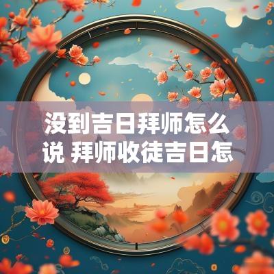 没到吉日拜师怎么说 拜师收徒吉日怎么择