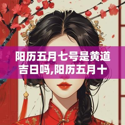 阳历五月七号是黄道吉日吗,阳历五月十八号是黄道吉日吗