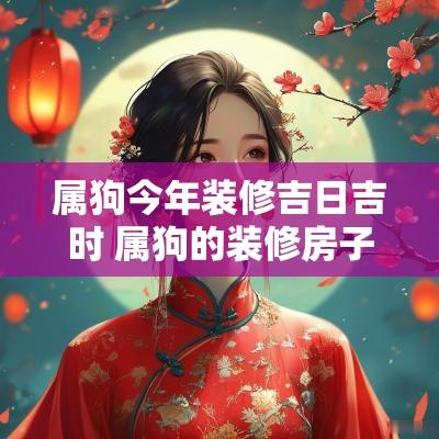 属狗今年装修吉日吉时 属狗的装修房子选吉日