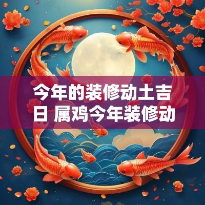 今年的装修动土吉日 属鸡今年装修动土吉日