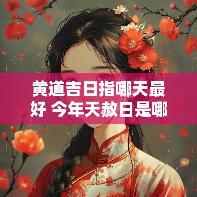 黄道吉日指哪天最好 今年天赦日是哪几天黄道吉日