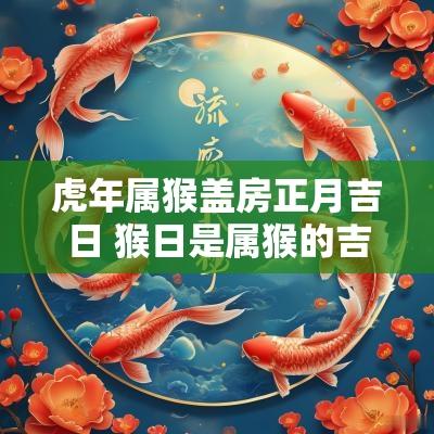 蛇年属猴盖房正月吉日 猴日是属猴的吉日吗
