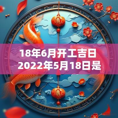 18年6月开工吉日 2025年5月18日是结婚吉日 18年6月开工吉日 2025年5月18日是结婚吉日
