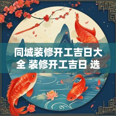 同城装修开工吉日大全 装修开工吉日 选什么日好