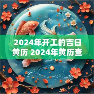 2025年开工的吉日黄历 2025年黄历查询表开工吉日