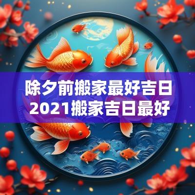 除夕前搬家最好吉日 2025搬家吉日最好吉日