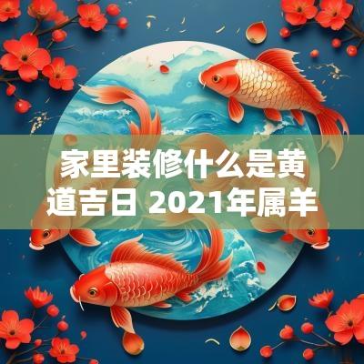 家里装修什么是黄道吉日 2025年属羊装修黄道吉日