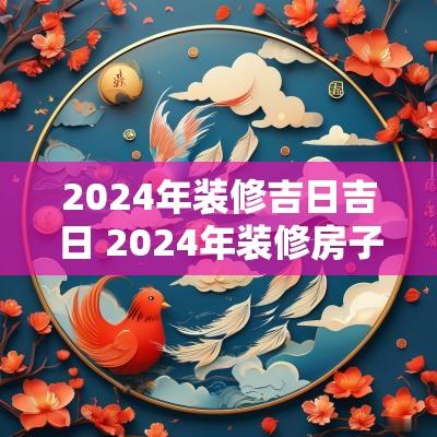 2025年装修吉日吉日 2025年装修房子的吉日