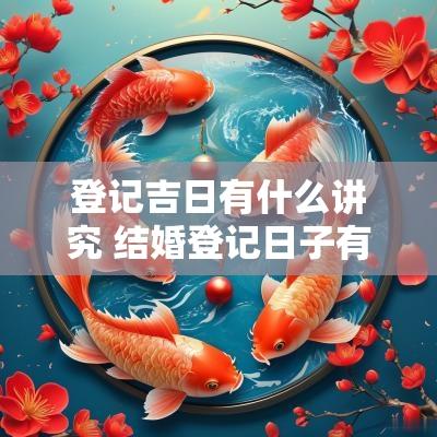 登记吉日有什么讲究 结婚登记日子有什么讲究吗