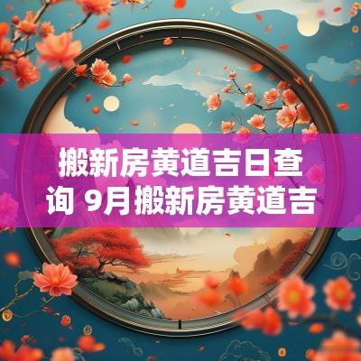 搬新房黄道吉日查询 9月搬新房黄道吉日查询2025年