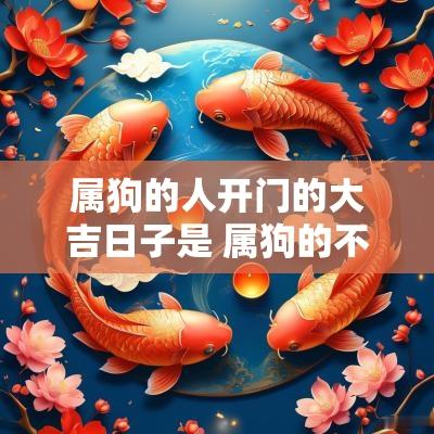 属狗的人开门的大吉日子是 属狗的不同日子出生的命运