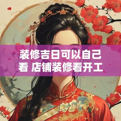装修吉日可以自己看 店铺装修看开工吉日