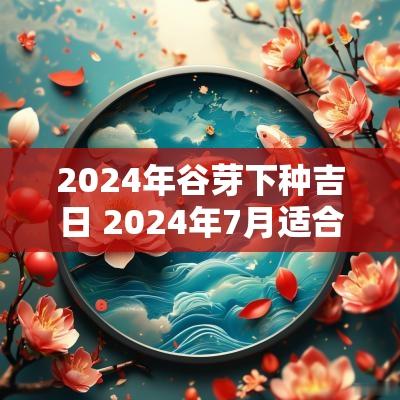 2025年谷芽下种吉日 2025年7月适合栽种的日子