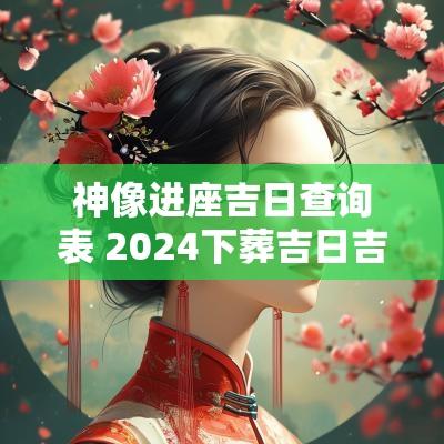 神像进座吉日查询表 2025下葬吉日吉时查询表