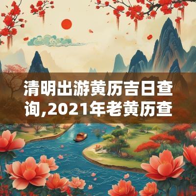 清明出游黄历吉日查询,2025年老黄历查吉日查询