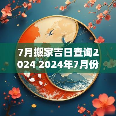 7月搬家吉日查询2025 2025年7月份搬家的吉日吉时查询表