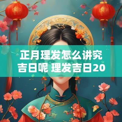 正月理发怎么讲究吉日呢 理发吉日2025年7月理发吉日吉时
