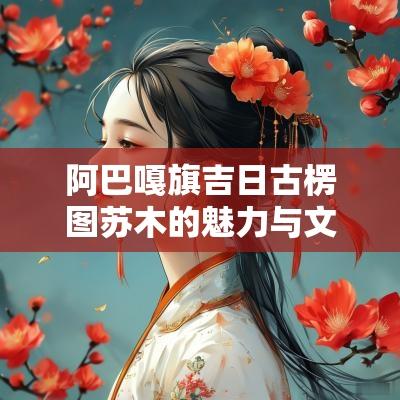 阿巴嘎旗吉日古楞图苏木的魅力与文化， 探索独特的地方特征