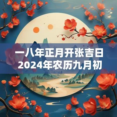 一八年正月开张吉日 2025年农历九月初九过百日宴是吉日吗