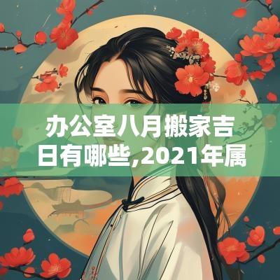 办公室八月搬家吉日有哪些,2025年属兔的八月搬家吉日