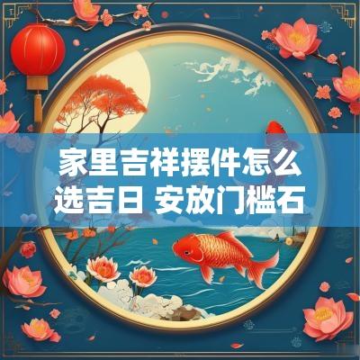 家里吉祥摆件怎么选吉日 安放门槛石怎么选吉日