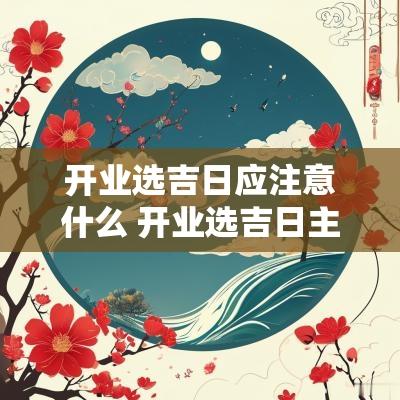 开业选吉日应注意什么 开业选吉日主要看什么