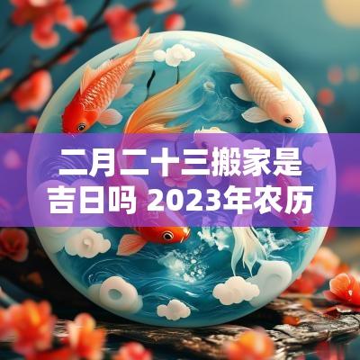 二月二十三搬家是吉日吗 2025年农历二月搬家吉日