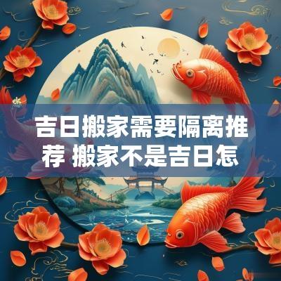吉日搬家需要隔离推荐 搬家不是吉日怎么补救