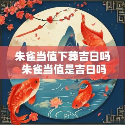 朱雀当值下葬吉日吗 朱雀当值是吉日吗