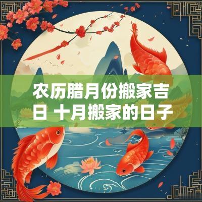 农历腊月份搬家吉日 十月搬家的日子农历十月搬家吉日