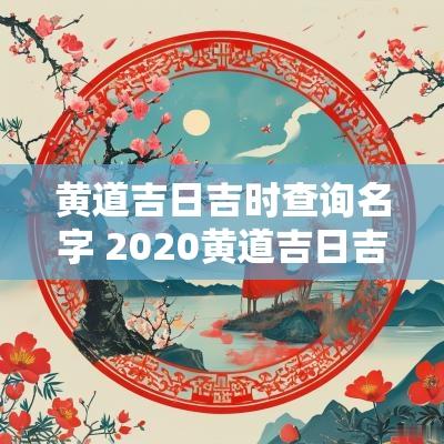 黄道吉日吉时查询名字 2025黄道吉日吉时查询