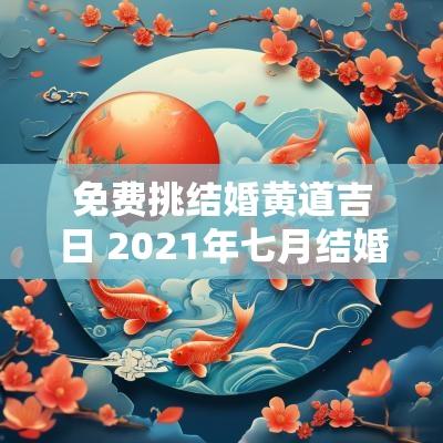 免费挑结婚黄道吉日 2025年七月结婚黄道吉日是哪几天