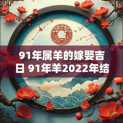 91年属羊的嫁娶吉日 91年羊2025年结婚吉日